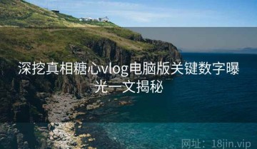 深挖真相糖心vlog电脑版关键数字曝光一文揭秘