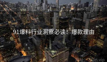 91爆料行业洞察必读！爆款理由