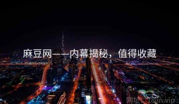 麻豆网——内幕揭秘，值得收藏