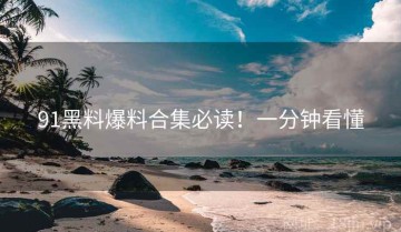 91黑料爆料合集必读！一分钟看懂