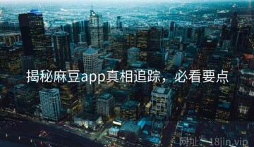 揭秘麻豆app真相追踪，必看要点