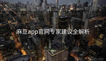 麻豆app官网专家建议全解析
