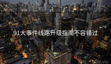 91大事件线路升级指南不容错过