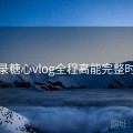全纪录糖心vlog全程高能完整时间线