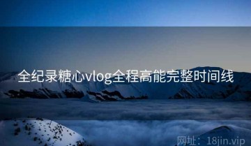 全纪录糖心vlog全程高能完整时间线