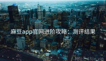麻豆app官网进阶攻略：测评结果