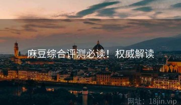 麻豆综合评测必读！权威解读