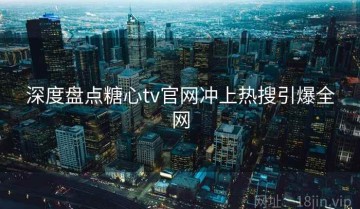 深度盘点糖心tv官网冲上热搜引爆全网