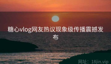 糖心vlog网友热议现象级传播震撼发布