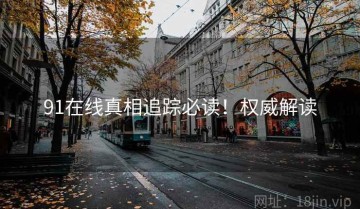 91在线真相追踪必读！权威解读