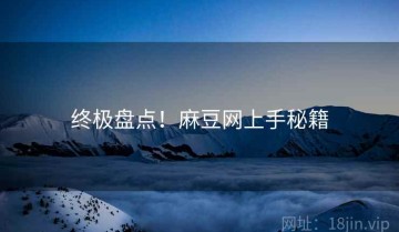 终极盘点！麻豆网上手秘籍