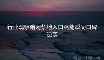 行业观察暗网禁地入口高能瞬间口碑逆袭