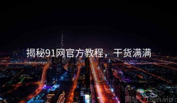 揭秘91网官方教程，干货满满