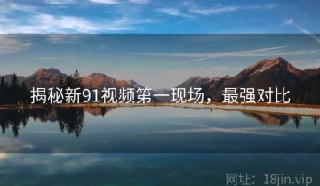 揭秘新91视频第一现场，最强对比