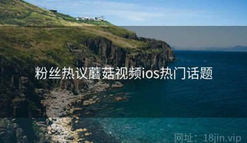 粉丝热议蘑菇视频ios热门话题