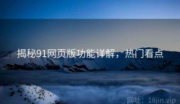 揭秘91网页版功能详解，热门看点