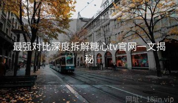 最强对比深度拆解糖心tv官网一文揭秘