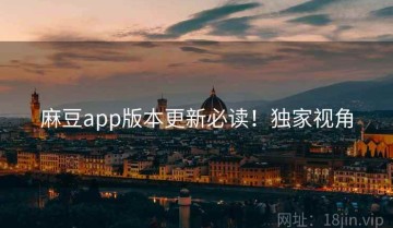 麻豆app版本更新必读！独家视角