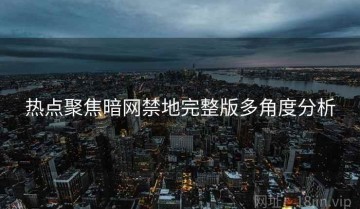 热点聚焦暗网禁地完整版多角度分析