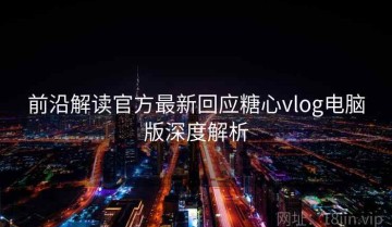 前沿解读官方最新回应糖心vlog电脑版深度解析