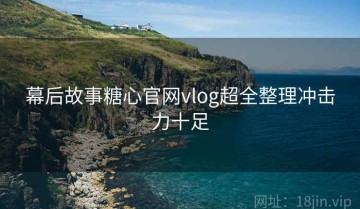 幕后故事糖心官网vlog超全整理冲击力十足