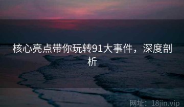 核心亮点带你玩转91大事件，深度剖析