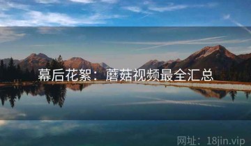 幕后花絮：蘑菇视频最全汇总