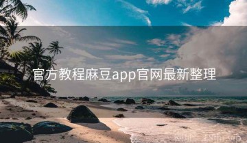 官方教程麻豆app官网最新整理
