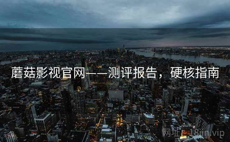 蘑菇影视官网——测评报告，硬核指南