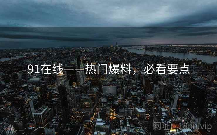 91在线——热门爆料，必看要点