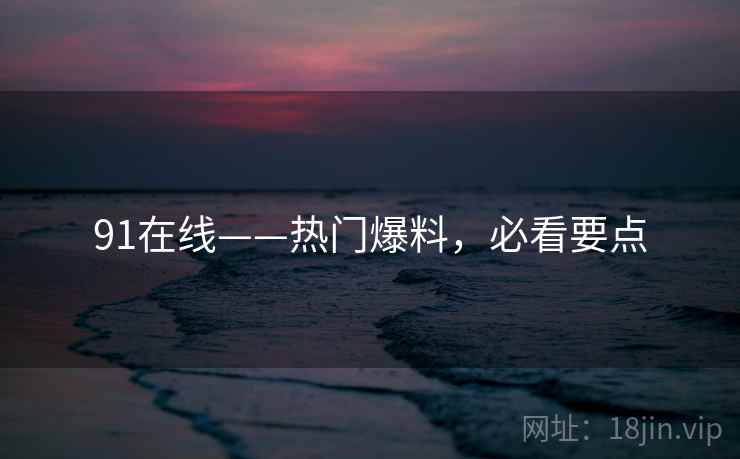 91在线——热门爆料，必看要点