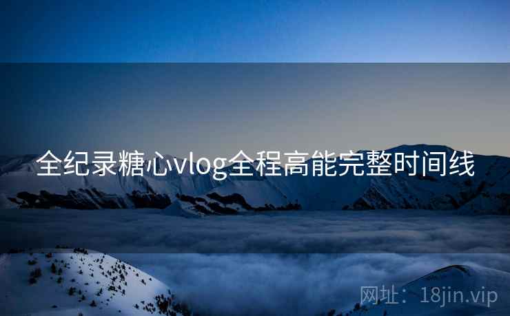 全纪录糖心vlog全程高能完整时间线