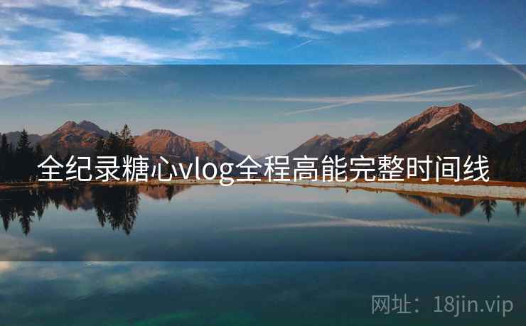 全纪录糖心vlog全程高能完整时间线