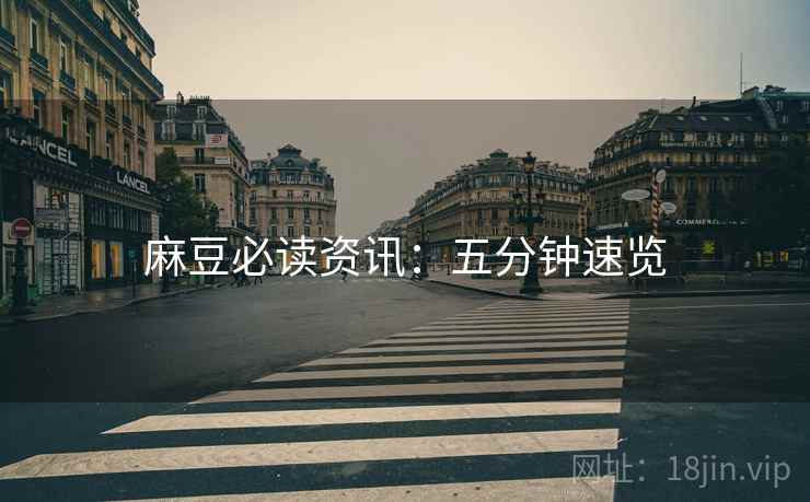 麻豆必读资讯：五分钟速览
