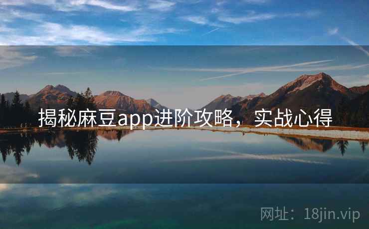 揭秘麻豆app进阶攻略，实战心得