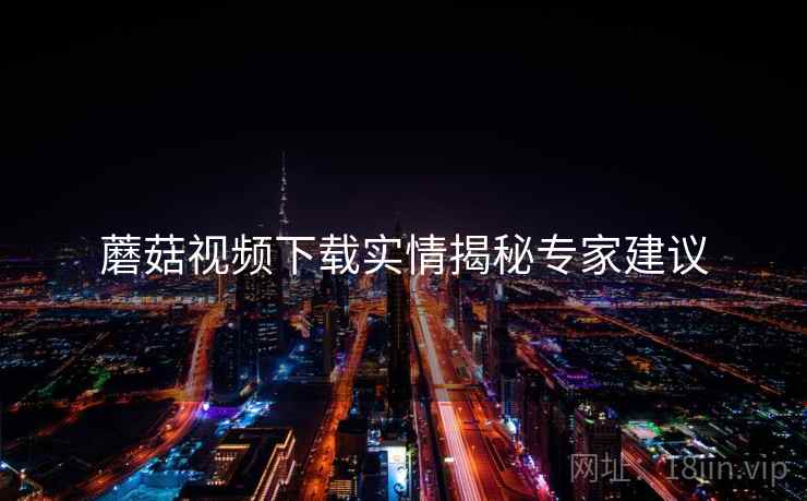 蘑菇视频下载实情揭秘专家建议