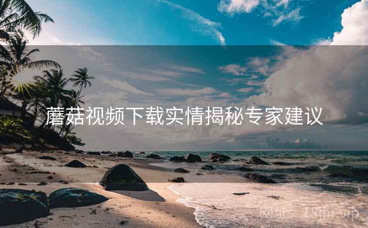 蘑菇视频下载实情揭秘专家建议