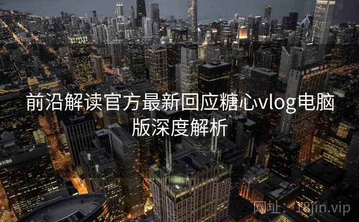 前沿解读官方最新回应糖心vlog电脑版深度解析