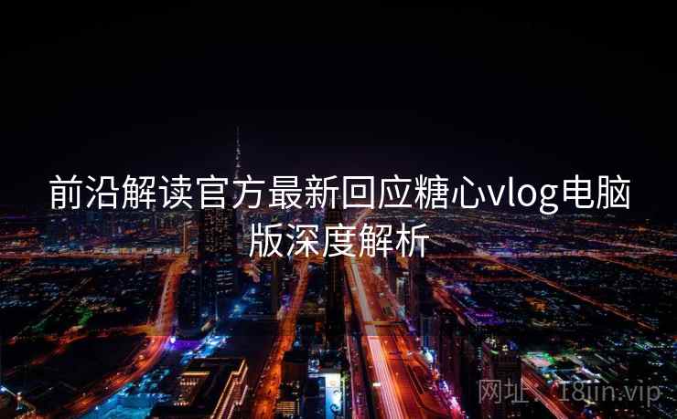 前沿解读官方最新回应糖心vlog电脑版深度解析