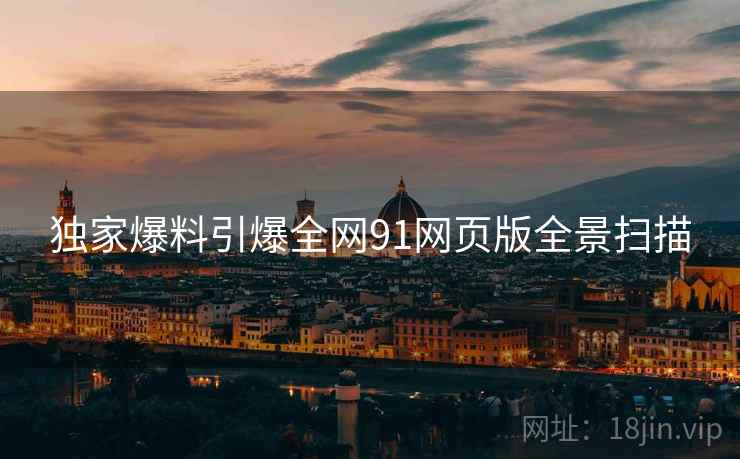 独家爆料引爆全网91网页版全景扫描