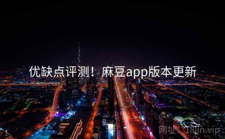 优缺点评测！麻豆app版本更新