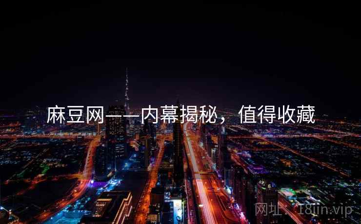 麻豆网——内幕揭秘，值得收藏