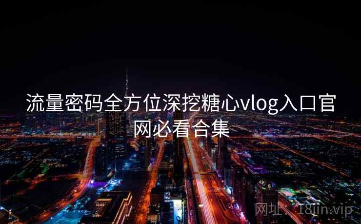流量密码全方位深挖糖心vlog入口官网必看合集
