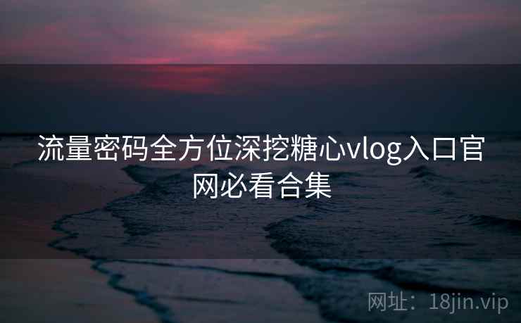 流量密码全方位深挖糖心vlog入口官网必看合集