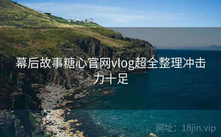 幕后故事糖心官网vlog超全整理冲击力十足