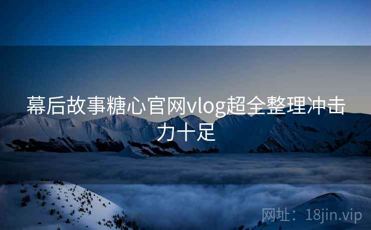 幕后故事糖心官网vlog超全整理冲击力十足