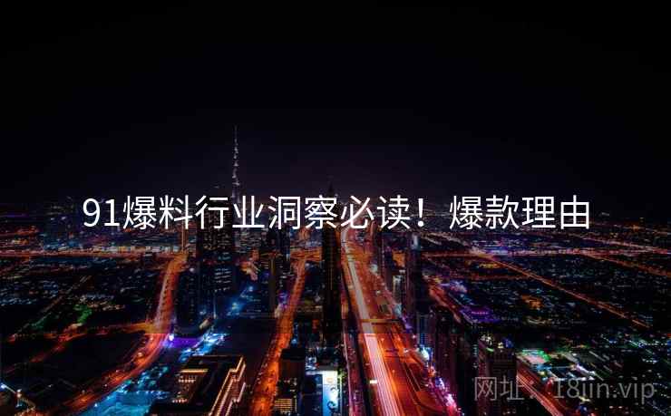 91爆料行业洞察必读！爆款理由