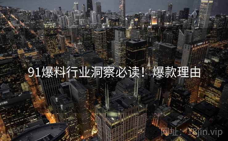 91爆料行业洞察必读！爆款理由