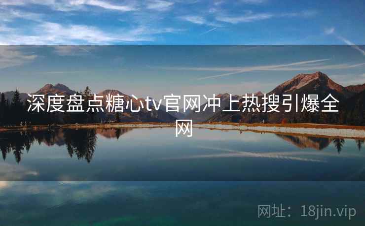 深度盘点糖心tv官网冲上热搜引爆全网