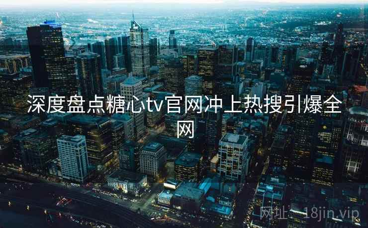 深度盘点糖心tv官网冲上热搜引爆全网